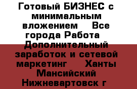 Готовый БИЗНЕС с минимальным вложением! - Все города Работа » Дополнительный заработок и сетевой маркетинг   . Ханты-Мансийский,Нижневартовск г.